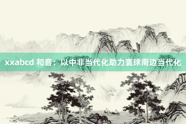 xxabcd 和音：以中非当代化助力寰球南边当代化