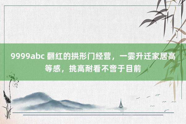 9999abc 翻红的拱形门经营，一霎升迁家居高等感，挑高耐看不啻于目前