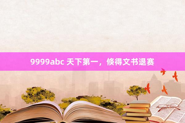 9999abc 天下第一，倏得文书退赛