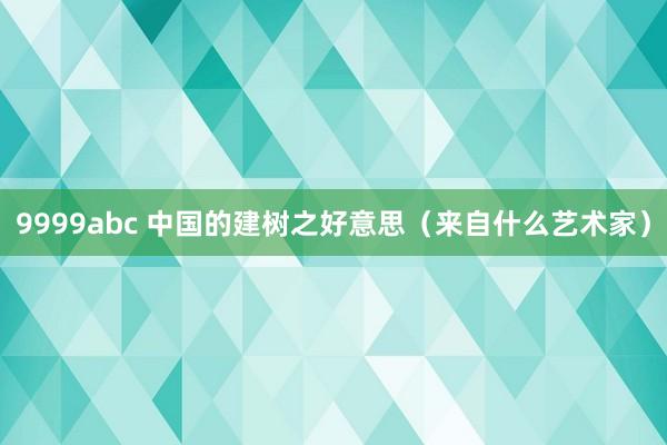 9999abc 中国的建树之好意思（来自什么艺术家）