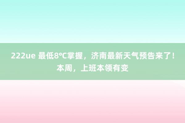 222ue 最低8℃掌握，济南最新天气预告来了！本周，上班本领有变