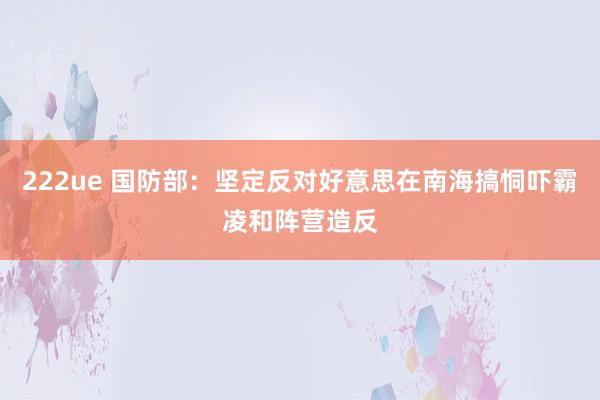 222ue 国防部：坚定反对好意思在南海搞恫吓霸凌和阵营造反