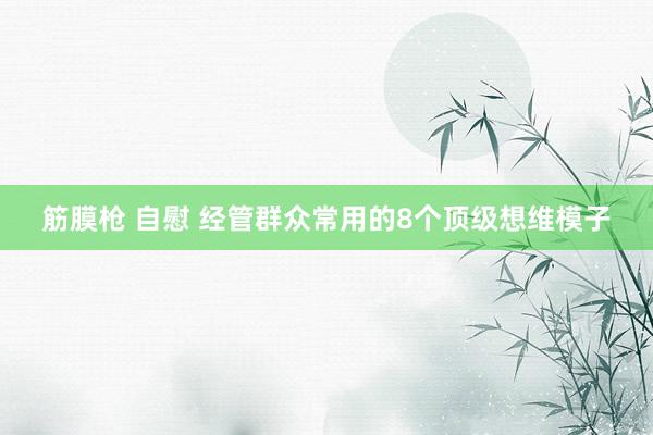 筋膜枪 自慰 经管群众常用的8个顶级想维模子
