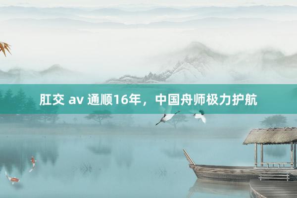 肛交 av 通顺16年，中国舟师极力护航
