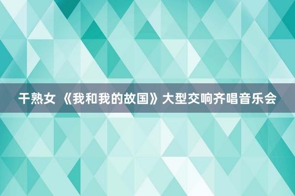 干熟女 《我和我的故国》大型交响齐唱音乐会