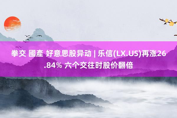 拳交 國產 好意思股异动 | 乐信(LX.US)再涨26.84% 六个交往时股价翻倍
