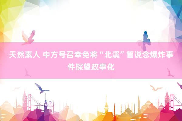 天然素人 中方号召幸免将“北溪”管说念爆炸事件探望政事化