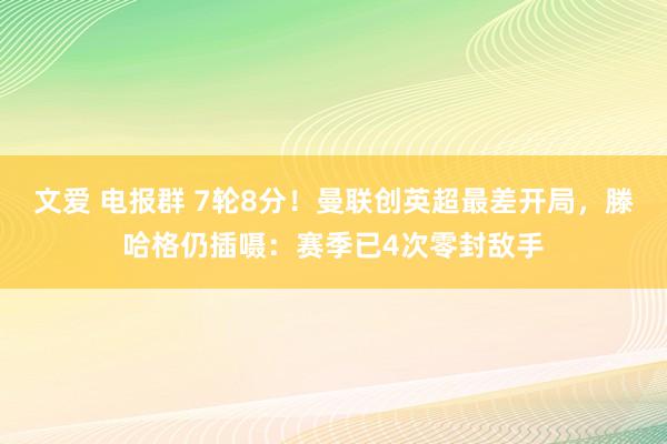 文爱 电报群 7轮8分！曼联创英超最差开局，滕哈格仍插嗫：赛季已4次零封敌手