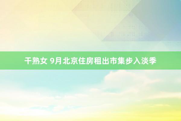 干熟女 9月北京住房租出市集步入淡季