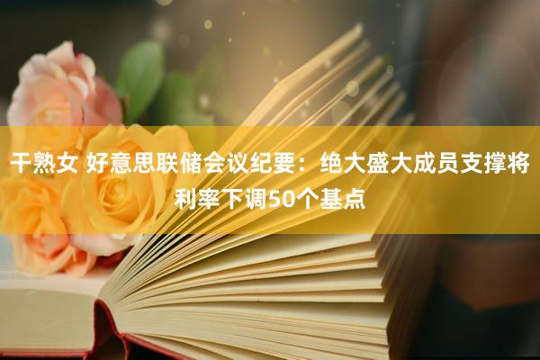 干熟女 好意思联储会议纪要：绝大盛大成员支撑将利率下调50个基点