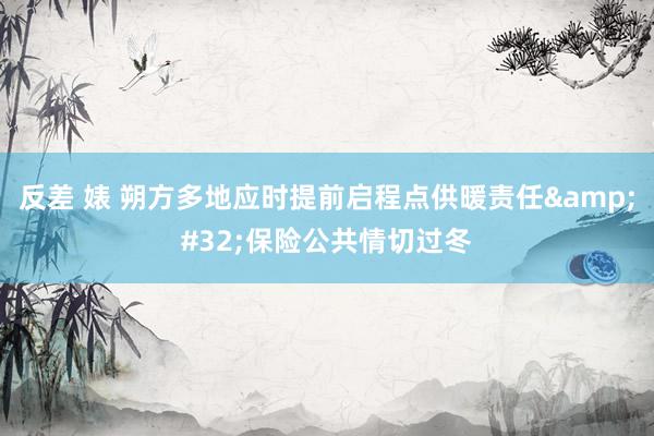 反差 婊 朔方多地应时提前启程点供暖责任&#32;保险公共情切过冬