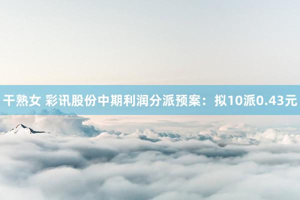 干熟女 彩讯股份中期利润分派预案：拟10派0.43元