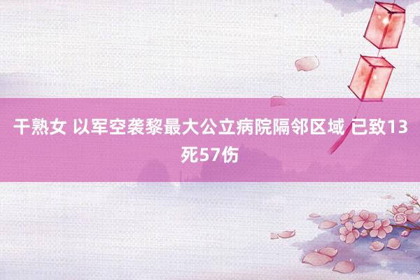 干熟女 以军空袭黎最大公立病院隔邻区域 已致13死57伤