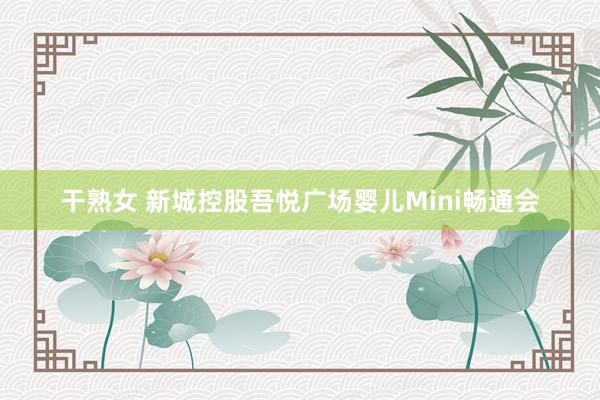 干熟女 新城控股吾悦广场婴儿Mini畅通会
