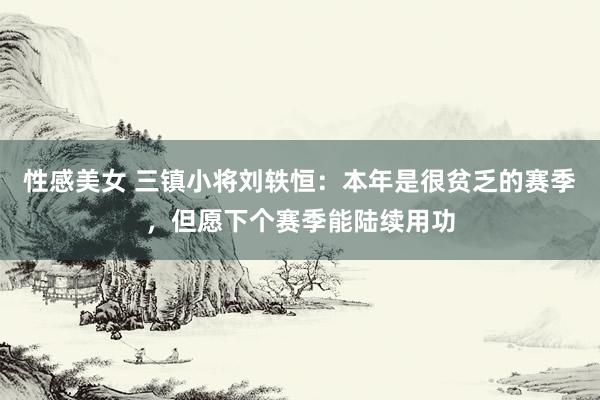 性感美女 三镇小将刘轶恒：本年是很贫乏的赛季，但愿下个赛季能陆续用功