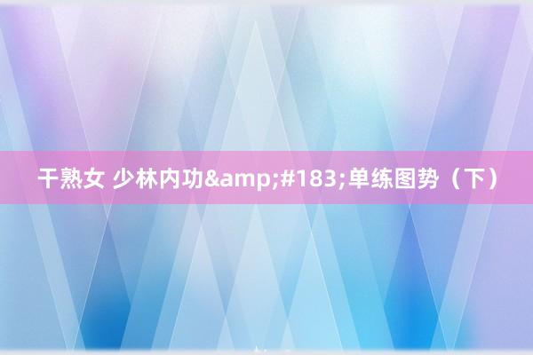 干熟女 少林内功&#183;单练图势（下）
