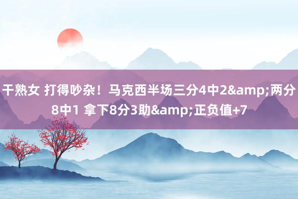 干熟女 打得吵杂！马克西半场三分4中2&两分8中1 拿下8分3助&正负值+7