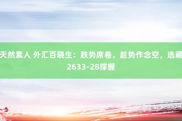天然素人 外汇百晓生：跌势席卷，趁势作念空，选藏2633-28撑握