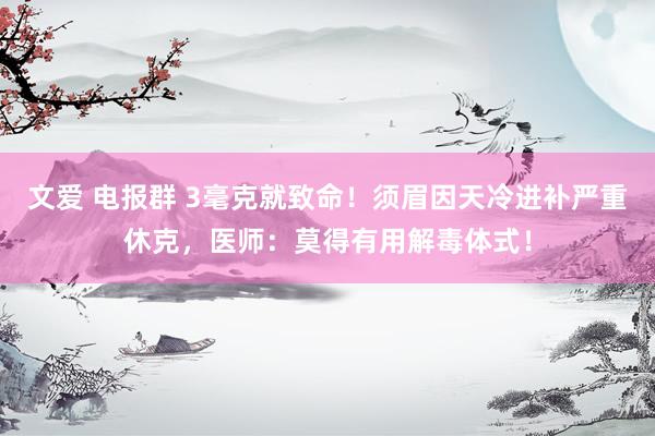 文爱 电报群 3毫克就致命！须眉因天冷进补严重休克，医师：莫得有用解毒体式！