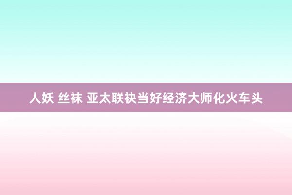 人妖 丝袜 亚太联袂当好经济大师化火车头