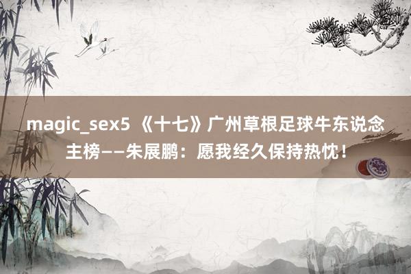 magic_sex5 《十七》广州草根足球牛东说念主榜——朱展鹏：愿我经久保持热忱！
