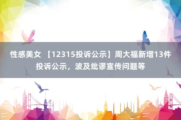 性感美女 【12315投诉公示】周大福新增13件投诉公示，波及纰谬宣传问题等