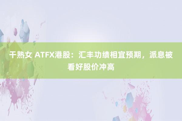 干熟女 ATFX港股：汇丰功绩相宜预期，派息被看好股价冲高