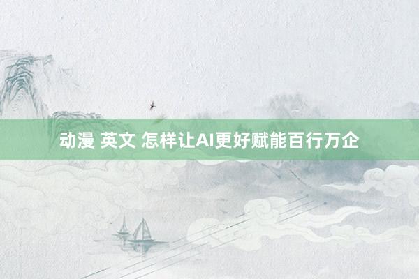 动漫 英文 怎样让AI更好赋能百行万企