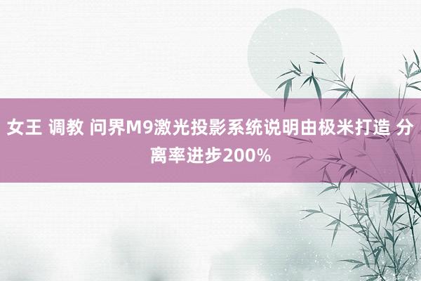 女王 调教 问界M9激光投影系统说明由极米打造 分离率进步200%