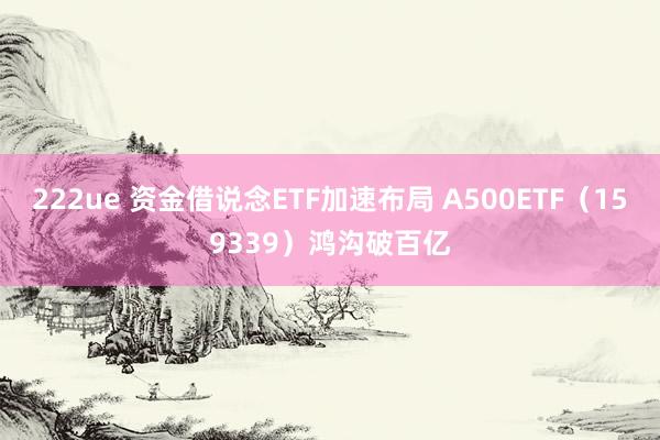 222ue 资金借说念ETF加速布局 A500ETF（159339）鸿沟破百亿