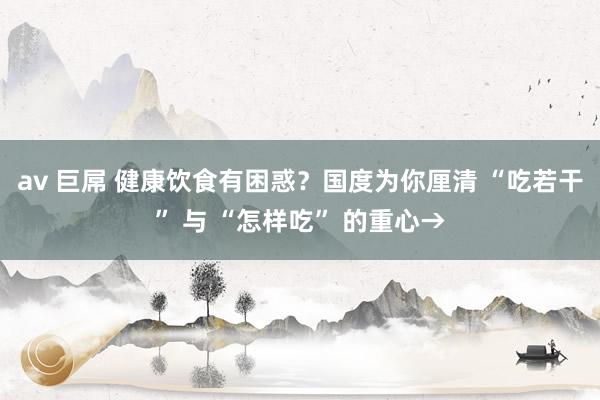 av 巨屌 健康饮食有困惑？国度为你厘清 “吃若干” 与 “怎样吃” 的重心→