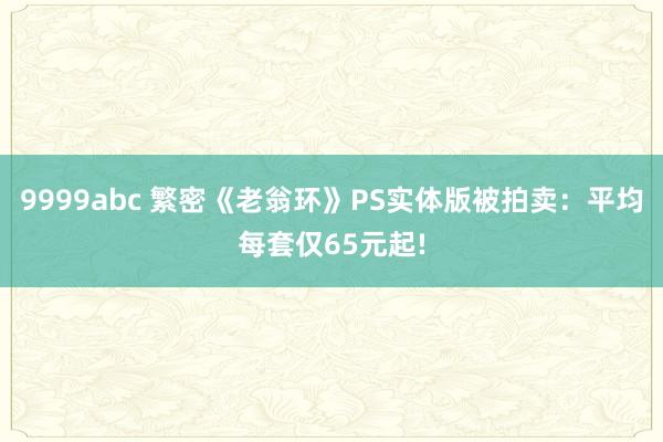 9999abc 繁密《老翁环》PS实体版被拍卖：平均每套仅65元起!