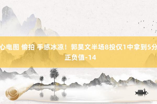 心电图 偷拍 手感冰凉！郭昊文半场8投仅1中拿到5分  正负值-14