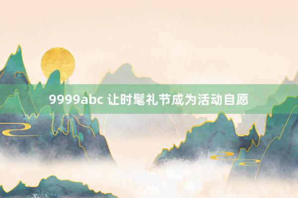 9999abc 让时髦礼节成为活动自愿