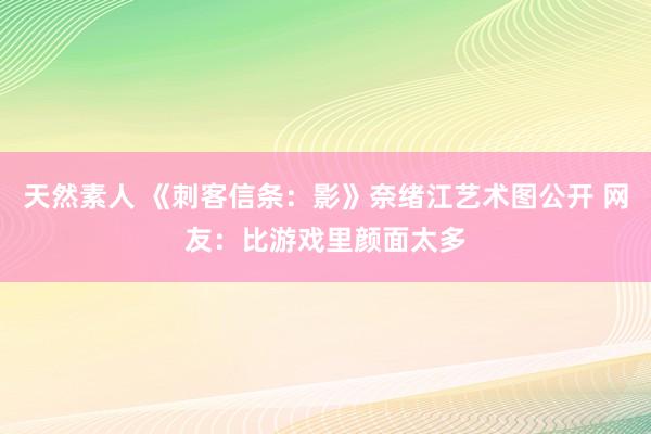 天然素人 《刺客信条：影》奈绪江艺术图公开 网友：比游戏里颜面太多