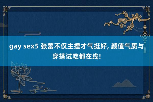 gay sex5 张蕾不仅主捏才气挺好， 颜值气质与穿搭试吃都在线!