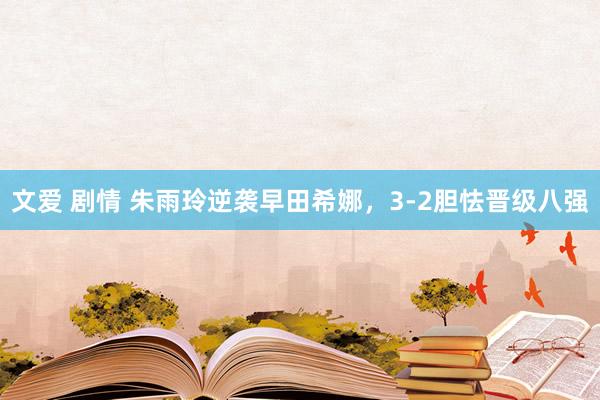 文爱 剧情 朱雨玲逆袭早田希娜，3-2胆怯晋级八强