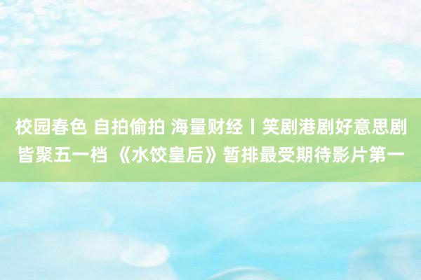校园春色 自拍偷拍 海量财经丨笑剧港剧好意思剧皆聚五一档 《水饺皇后》暂排最受期待影片第一