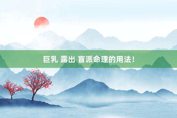 巨乳 露出 盲派命理的用法！