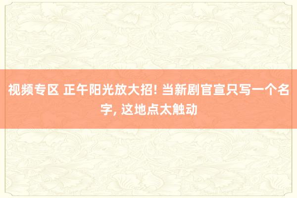 视频专区 正午阳光放大招! 当新剧官宣只写一个名字， 这地点太触动