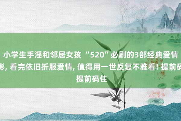 小学生手淫和邻居女孩 “520”必刷的3部经典爱情电影， 看完依旧折服爱情， 值得用一世反复不雅看! 提前码住