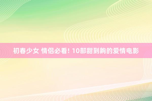 初春少女 情侣必看! 10部甜到齁的爱情电影