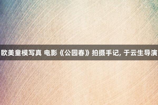 欧美童模写真 电影《公园春》拍摄手记， 于云生导演