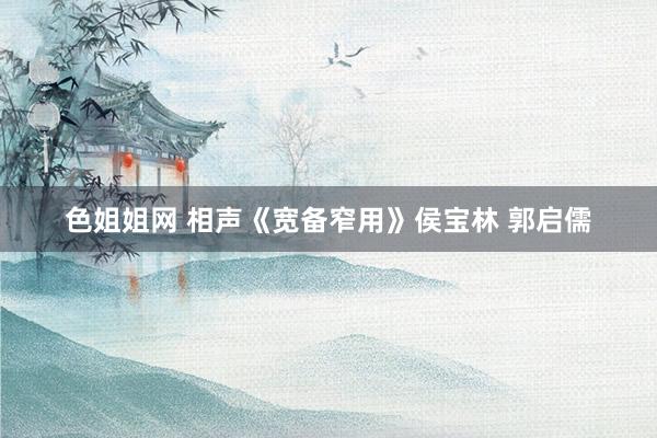 色姐姐网 相声《宽备窄用》侯宝林 郭启儒