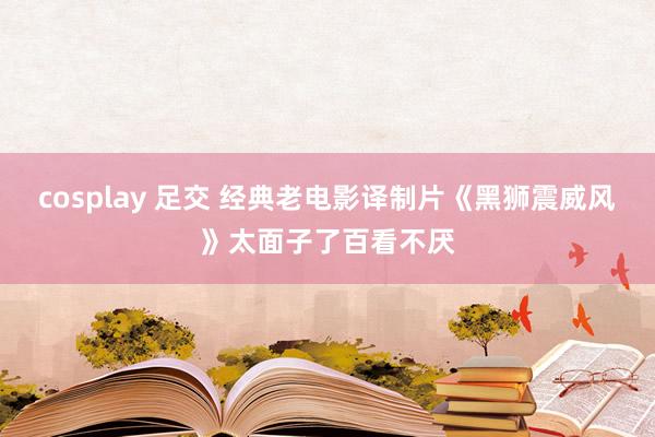 cosplay 足交 经典老电影译制片《黑狮震威风》太面子了百看不厌