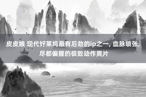 皮皮娘 现代好莱坞最有后劲的ip之一， 血脉喷张， 尽都偏握的极致动作爽片
