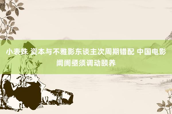 小表妹 资本与不雅影东谈主次周期错配 中国电影阛阓亟须调动颐养